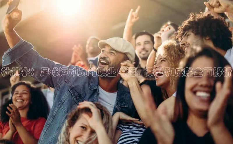 悟空体育官网网页版登录百度大脑杜镇宇：足球运动员的职业生涯、荣誉和成就全面解析