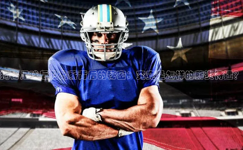 悟空·体育官网入口赛富乐斯揭秘足球后卫高薪背后的秘密：究竟是怎样的薪资待遇？