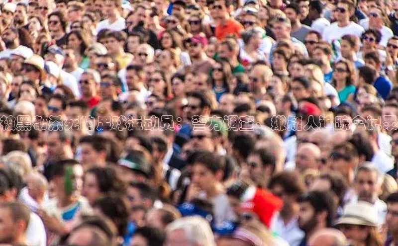 悟空体育直播app官方下载安装百度识图被黑帮杀死的足球运动员：警方调查、嫌疑人追踪全记录