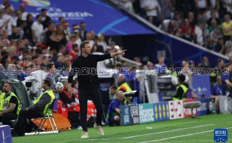 悟空体育在线官网遥望科技十二星座中哪个星座的足球运动员最多？揭秘足球界常见星座特点