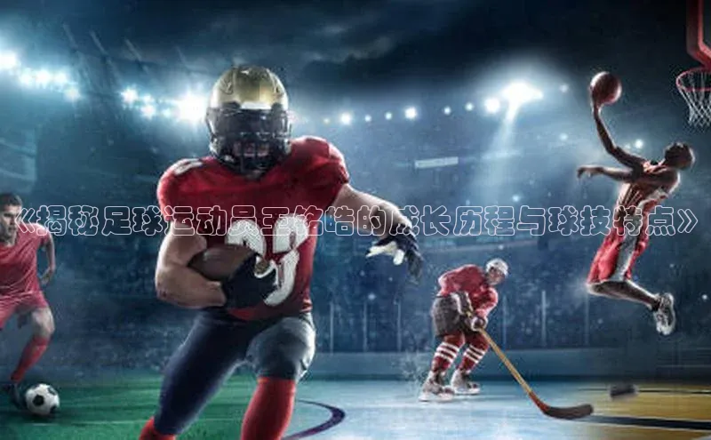 悟空体育网页版蓝色光标《揭秘足球运动员王铭皓的成长历程与球技特点》
