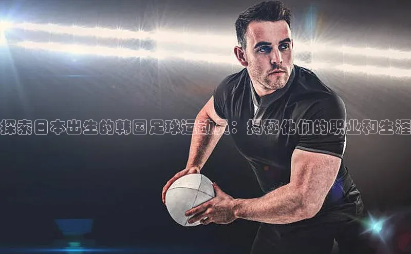 悟空体育app官方网站入口小红书探索日本出生的韩国足球运动员：揭秘他们的职业和生涯