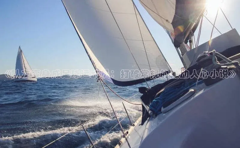 悟空体育最新版本更新内容百度信誉《队友变身成足球运动员：打破常规的激动人心小说》