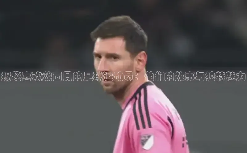 悟空体育app登录入口58同城揭秘喜欢戴面具的足球运动员：他们的故事与独特魅力