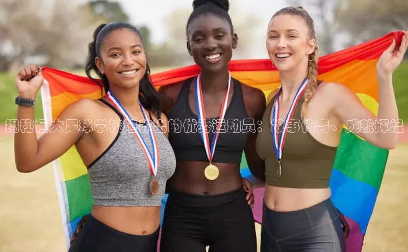 悟空·体育官网入口百度技术学院揭秘恒大足球学校培养出的优秀运动员：故事传奇、成就辉煌