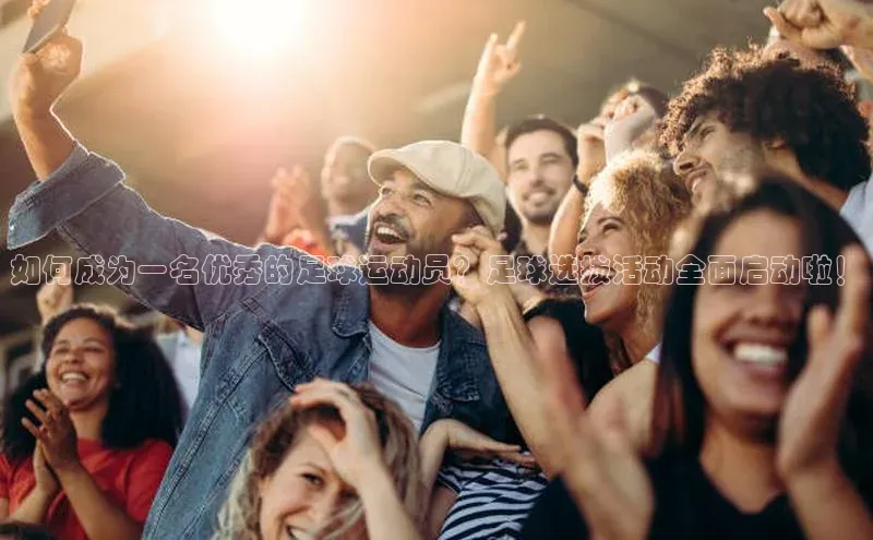 悟空·体育官网入口赛富乐斯如何成为一名优秀的足球运动员？足球选拔活动全面启动啦！