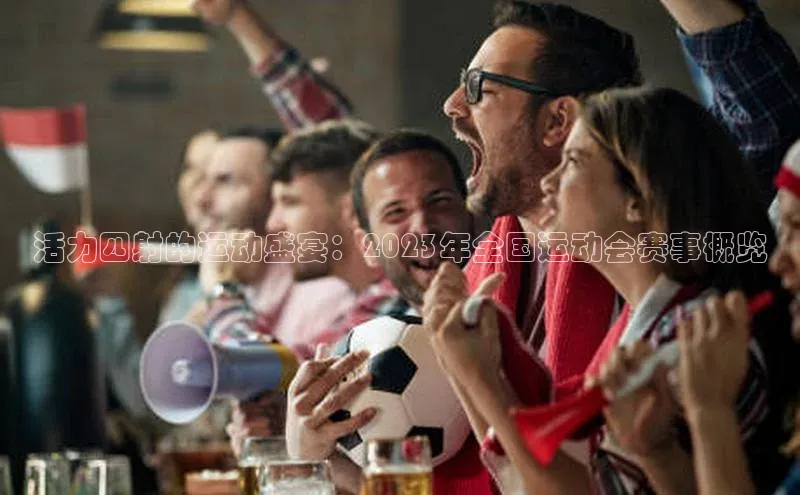 悟空·体育官网入口赛富乐斯活力四射的运动盛宴：2023年全国运动会赛事概览