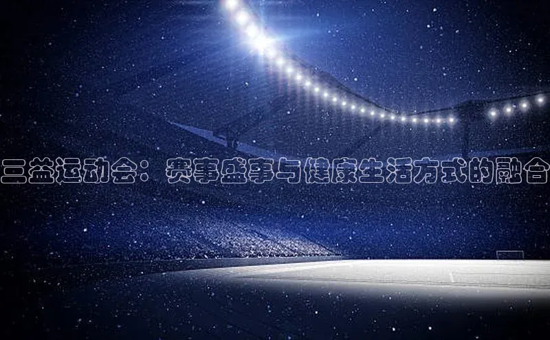 悟空体育最新版本更新内容百度信誉三益运动会：赛事盛事与健康生活方式的融合