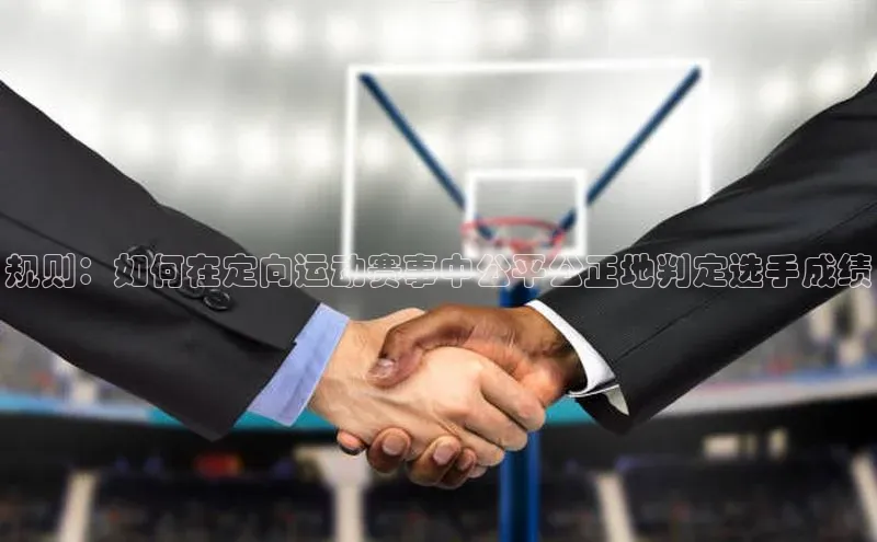 悟空体育app官网下载安卓版壹网壹创规则：如何在定向运动赛事中公平公正地判定选手成绩