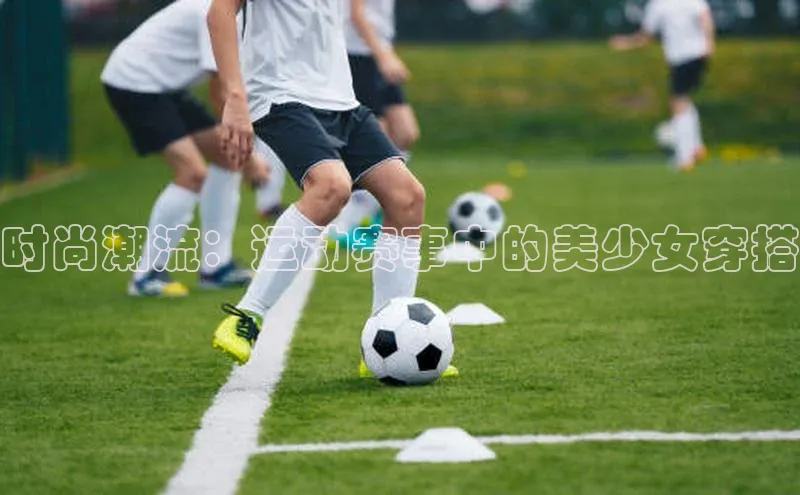 时尚潮流：运动赛事中的美少女穿搭