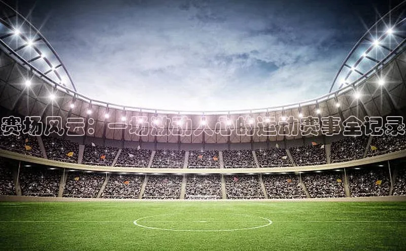 赛场风云：一场激动人心的运动赛事全记录