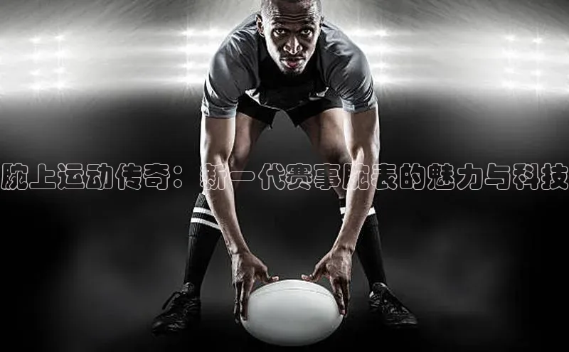腕上运动传奇：新一代赛事腕表的魅力与科技