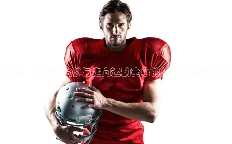 聚焦：如何有效参与定向运动赛事的报名指南与技巧