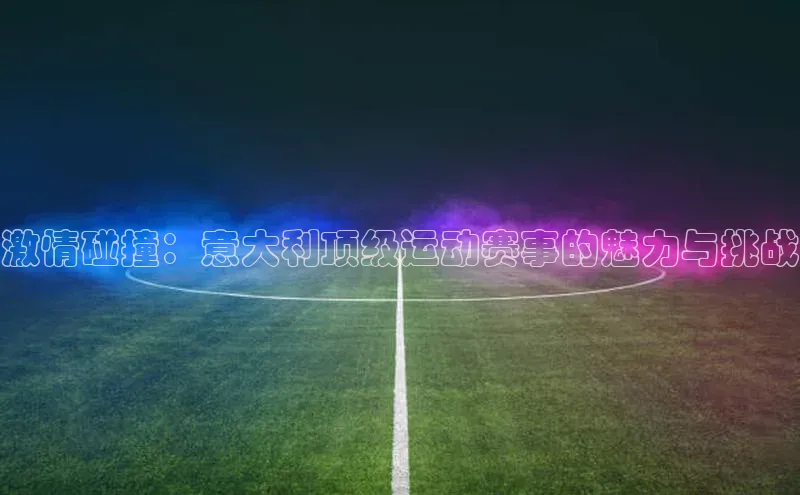 激情碰撞：意大利顶级运动赛事的魅力与挑战