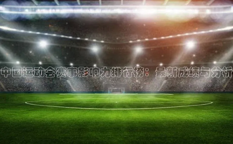 中国运动会赛事影响力排行榜：最新成绩与分析