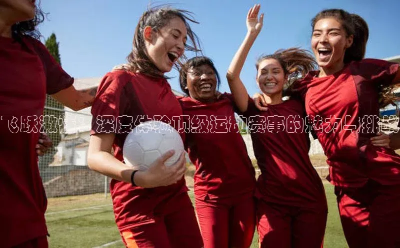 飞跃激情：深度体验顶级运动赛事的魅力与挑战