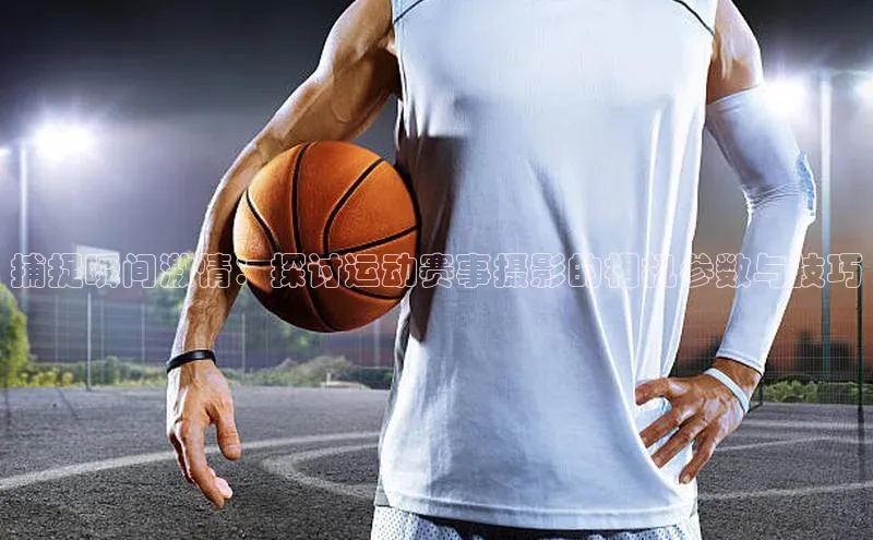 捕捉瞬间激情：探讨运动赛事摄影的相机参数与技巧