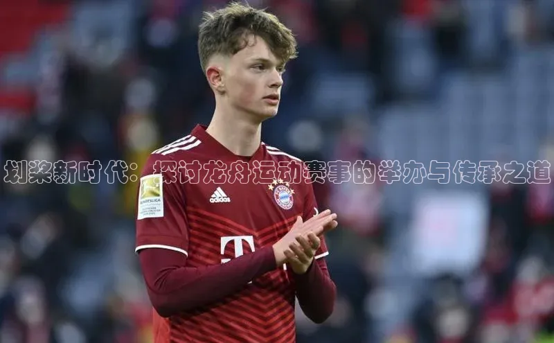 划桨新时代：探讨龙舟运动赛事的举办与传承之道