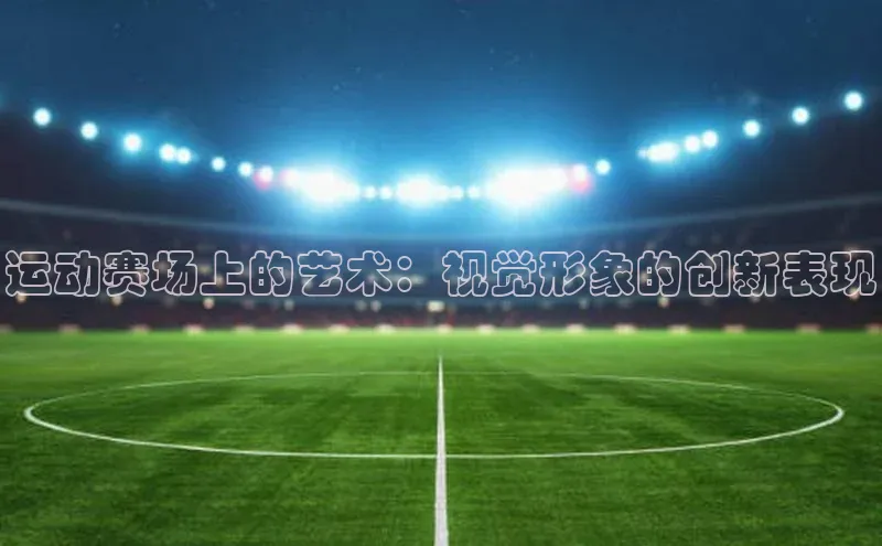 运动赛场上的艺术：视觉形象的创新表现