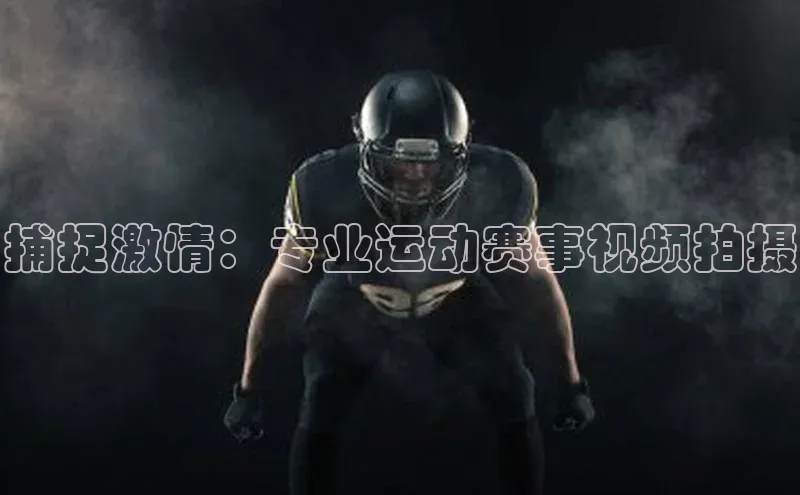 捕捉激情：专业运动赛事视频拍摄