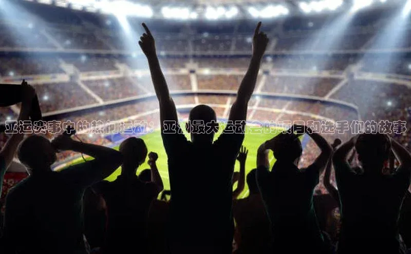 亚运赛事中的热门运动：亚洲最大运动会的项目和选手们的故事