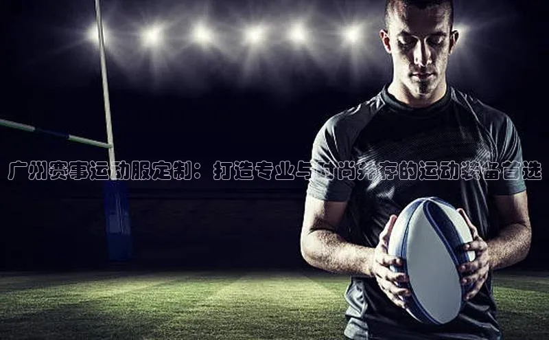 广州赛事运动服定制：打造专业与时尚并存的运动装备首选