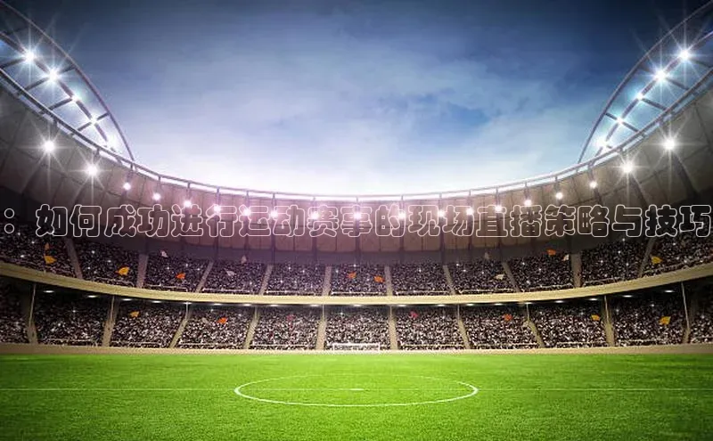 ：如何成功进行运动赛事的现场直播策略与技巧