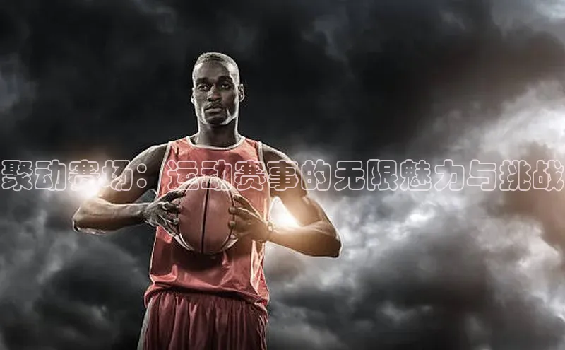 聚动赛场：运动赛事的无限魅力与挑战