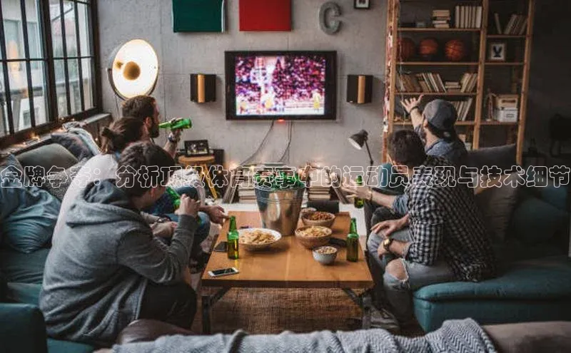 金牌争夺：分析顶级体育赛事中的运动员表现与技术细节