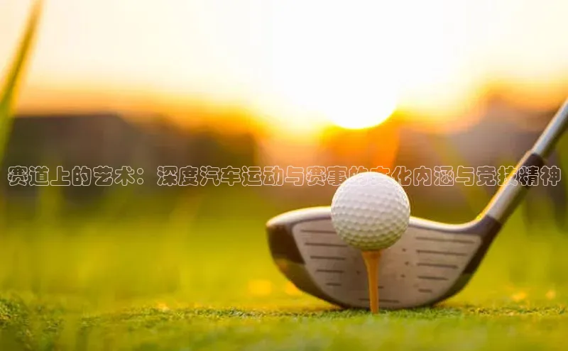 赛道上的艺术：深度汽车运动与赛事的文化内涵与竞技精神