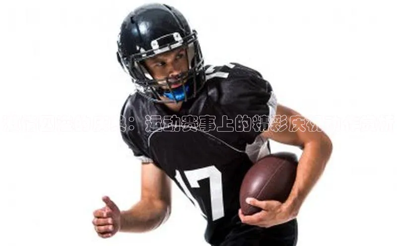 激情四溢的庆典：运动赛事上的精彩庆祝动作赏析