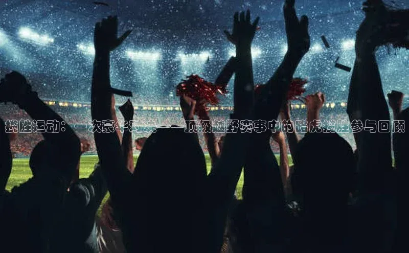 揽胜运动：一次豪华对决——顶级越野赛事中的路虎揽胜参与回顾