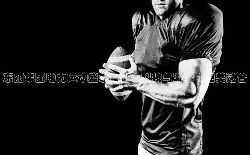 东丽集团助力运动盛事：引领科技与激情的完美融合