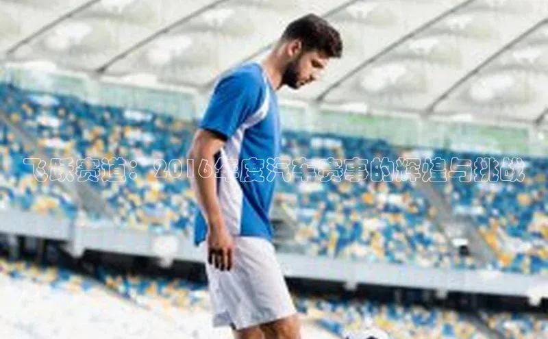 飞跃赛道：2016年度汽车赛事的辉煌与挑战