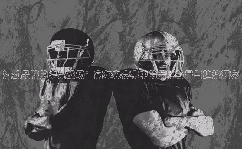 运动品牌的未来战场：高尔夫赛事中的品牌较量与趋势洞察