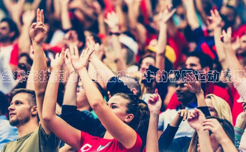 全球竞技巅峰：顶级赛事中的极限运动表现