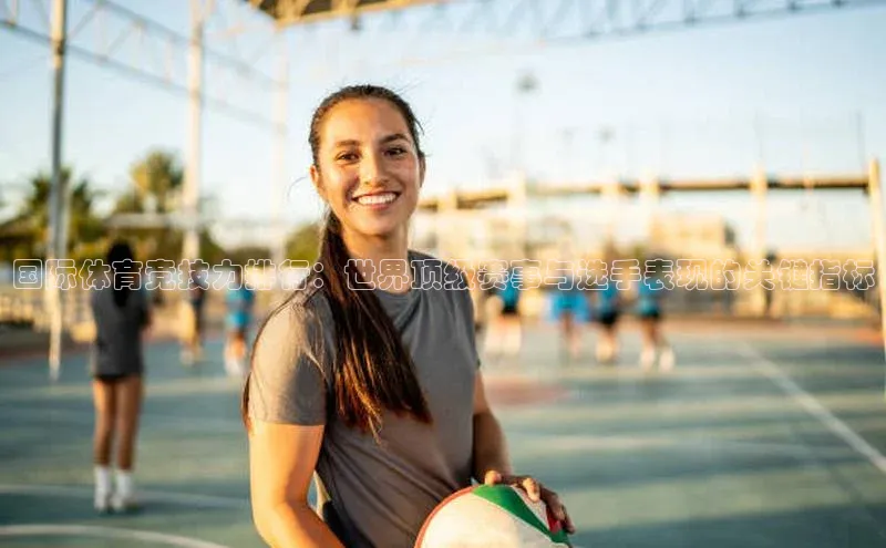 国际体育竞技力排行：世界顶级赛事与选手表现的关键指标