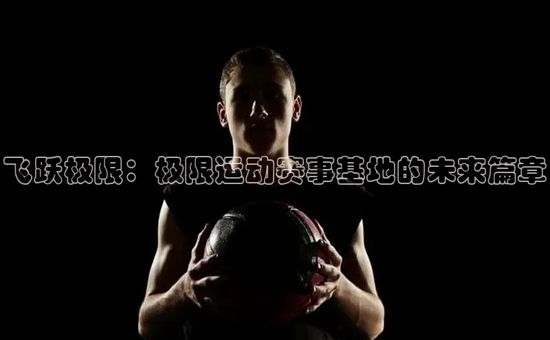 飞跃极限：极限运动赛事基地的未来篇章