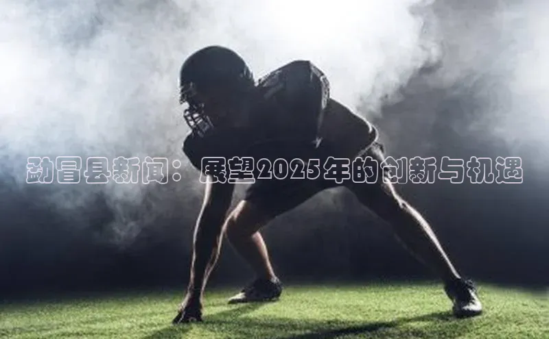 勐冒县新闻：展望2025年的创新与机遇